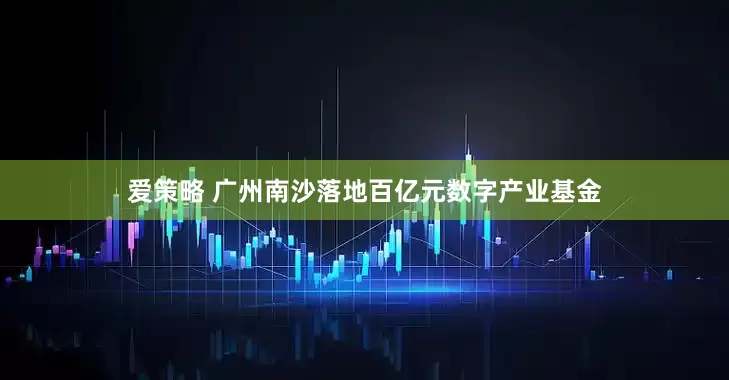 爱策略 广州南沙落地百亿元数字产业基金
