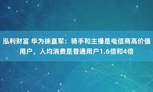 泓利财富 华为徐直军：骑手和主播是电信商高价值用户，人均消费是普通用户1.6倍和4倍