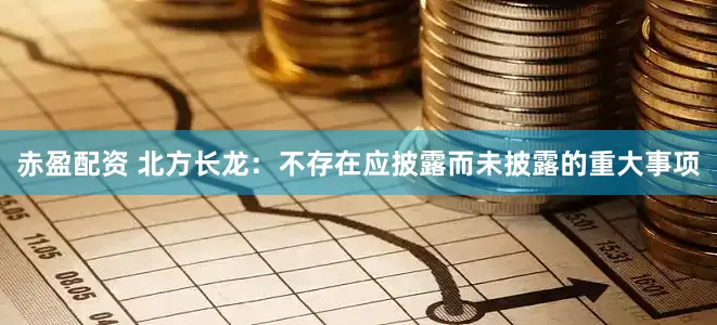 赤盈配资 北方长龙：不存在应披露而未披露的重大事项
