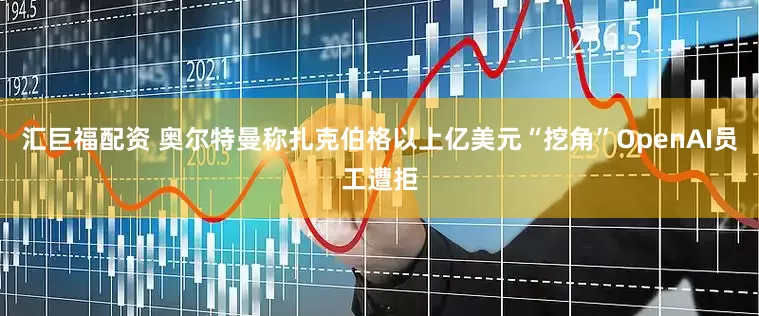 汇巨福配资 奥尔特曼称扎克伯格以上亿美元“挖角”OpenAI员工遭拒