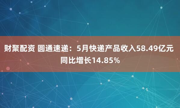 财聚配资 圆通速递：5月快递产品收入58.49亿元 同比增长14.85%