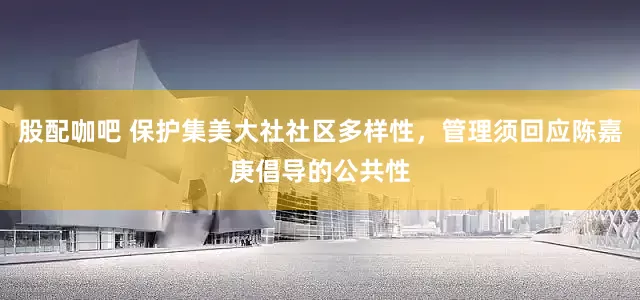 股配咖吧 保护集美大社社区多样性，管理须回应陈嘉庚倡导的公共性