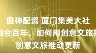 股神配资 厦门集美大社与学村融合百年，如何用创意文旅推动更新