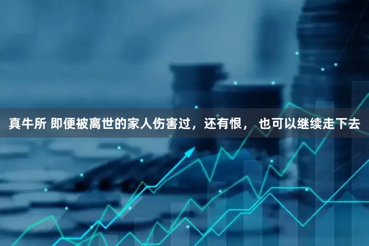 真牛所 即便被离世的家人伤害过，还有恨， 也可以继续走下去