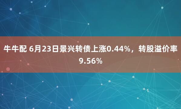 牛牛配 6月23日景兴转债上涨0.44%，转股溢价率9.56%