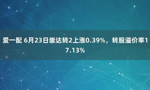 爱一配 6月23日崇达转2上涨0.39%，转股溢价率17.13%