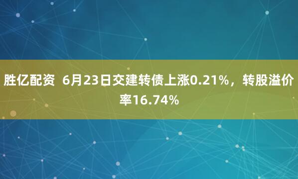 胜亿配资  6月23日交建转债上涨0.21%，转股溢价率16.74%
