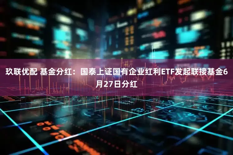 玖联优配 基金分红：国泰上证国有企业红利ETF发起联接基金6月27日分红