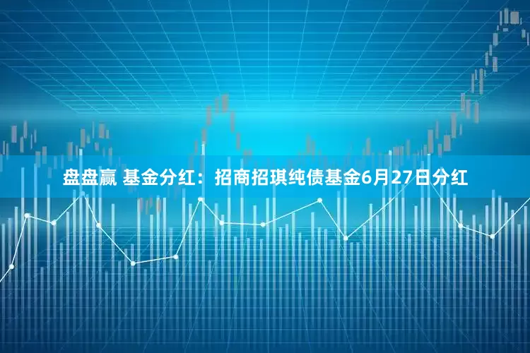 盘盘赢 基金分红：招商招琪纯债基金6月27日分红