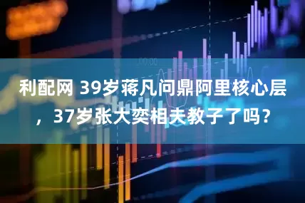 利配网 39岁蒋凡问鼎阿里核心层，37岁张大奕相夫教子了吗？