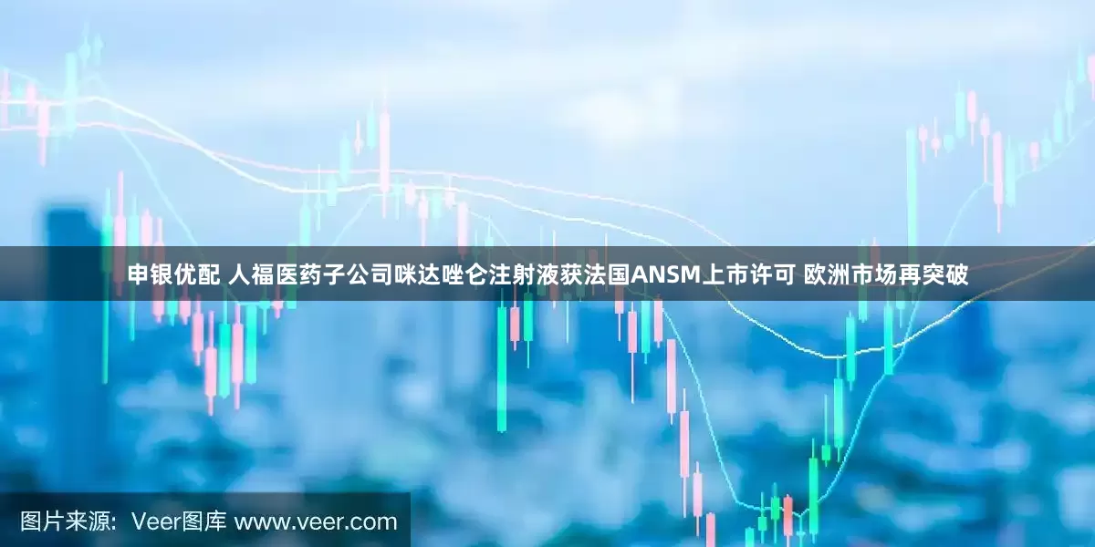 申银优配 人福医药子公司咪达唑仑注射液获法国ANSM上市许可 欧洲市场再突破