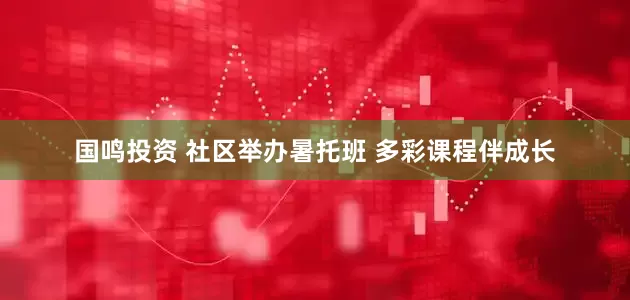 国鸣投资 社区举办暑托班 多彩课程伴成长