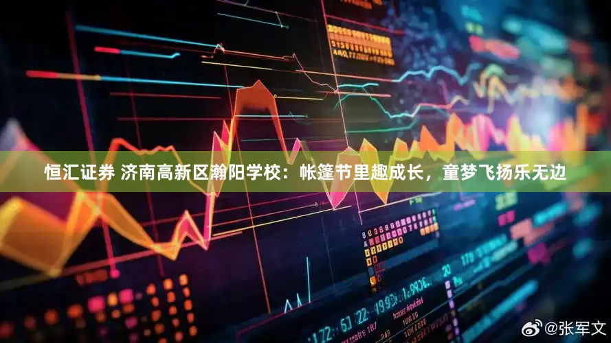 恒汇证券 济南高新区瀚阳学校：帐篷节里趣成长，童梦飞扬乐无边