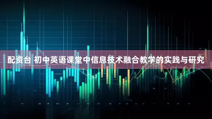 配资台 初中英语课堂中信息技术融合教学的实践与研究