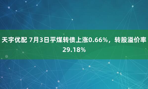 天宇优配 7月3日平煤转债上涨0.66%，转股溢价率29.18%