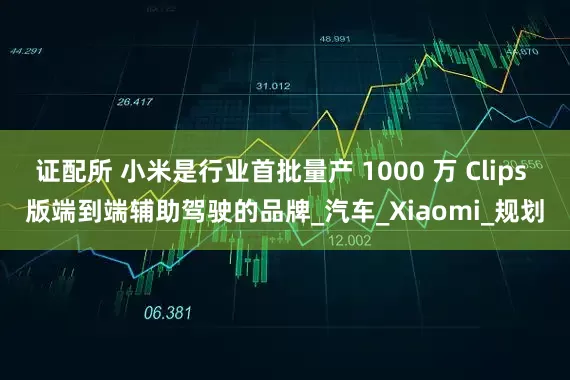 证配所 小米是行业首批量产 1000 万 Clips 版端到端辅助驾驶的品牌_汽车_Xiaomi_规划
