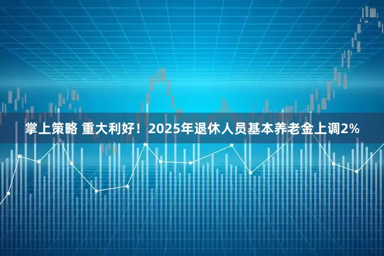 掌上策略 重大利好！2025年退休人员基本养老金上调2%
