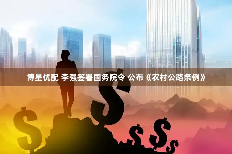 博星优配 李强签署国务院令 公布《农村公路条例》