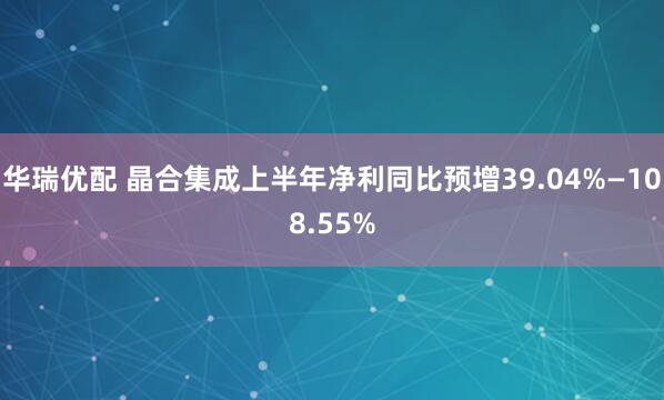 华瑞优配 晶合集成上半年净利同比预增39.04%—108.55%