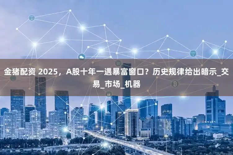 金猪配资 2025，A股十年一遇暴富窗口？历史规律给出暗示_交易_市场_机器