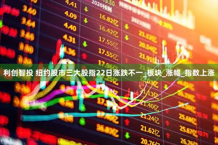 利创智投 纽约股市三大股指22日涨跌不一_板块_涨幅_指数上涨