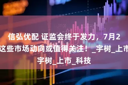 信弘优配 证监会终于发力，7月23日，这些市场动向或值得关注！_宇树_上市_科技