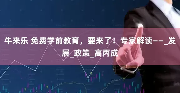 牛来乐 免费学前教育，要来了！专家解读——_发展_政策_高丙成