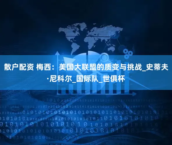 散户配资 梅西：美国大联盟的质变与挑战_史蒂夫·尼科尔_国际队_世俱杯