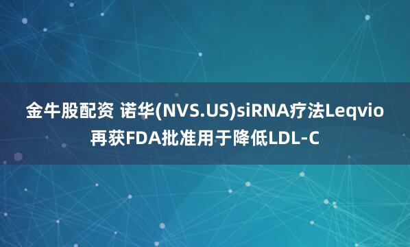 金牛股配资 诺华(NVS.US)siRNA疗法Leqvio再获FDA批准用于降低LDL-C