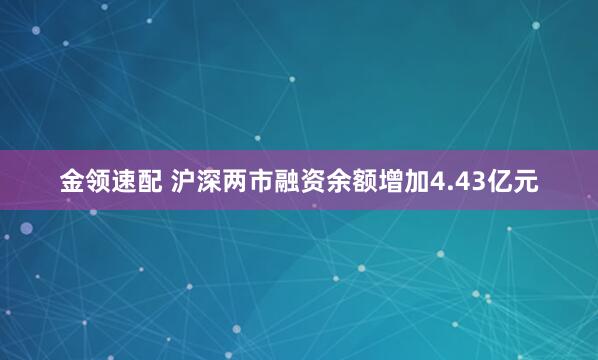 金领速配 沪深两市融资余额增加4.43亿元