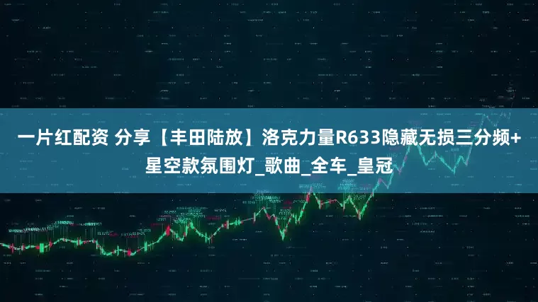 一片红配资 分享【丰田陆放】洛克力量R633隐藏无损三分频+星空款氛围灯_歌曲_全车_皇冠