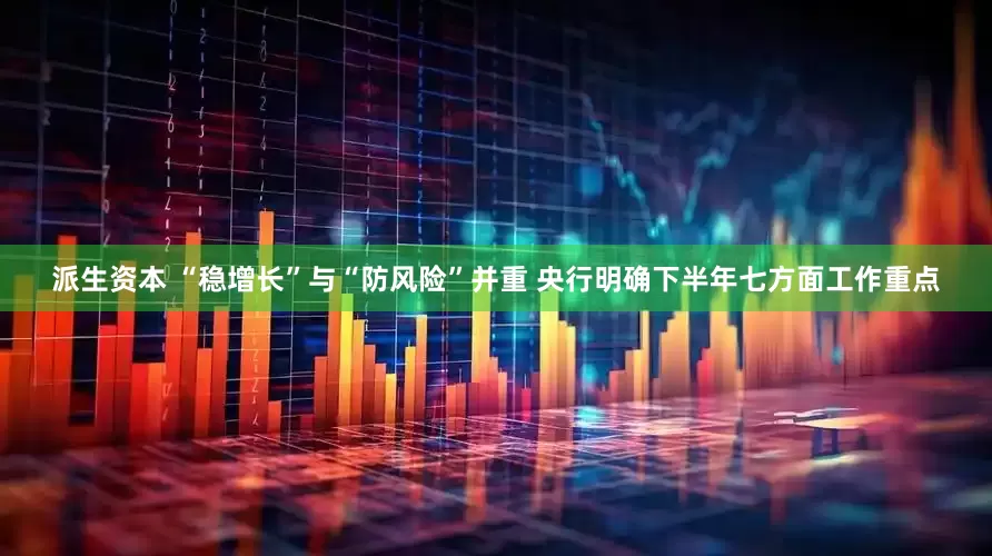 派生资本 “稳增长”与“防风险”并重 央行明确下半年七方面工作重点