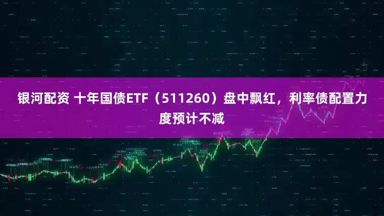 银河配资 十年国债ETF（511260）盘中飘红，利率债配置力度预计不减