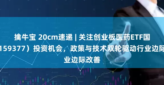 擒牛宝 20cm速递 | 关注创业板医药ETF国泰（159377）投资机会，政策与技术双轮驱动行业边际改善