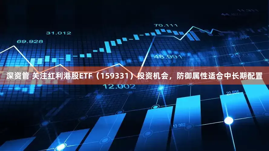 深资管 关注红利港股ETF（159331）投资机会，防御属性适合中长期配置