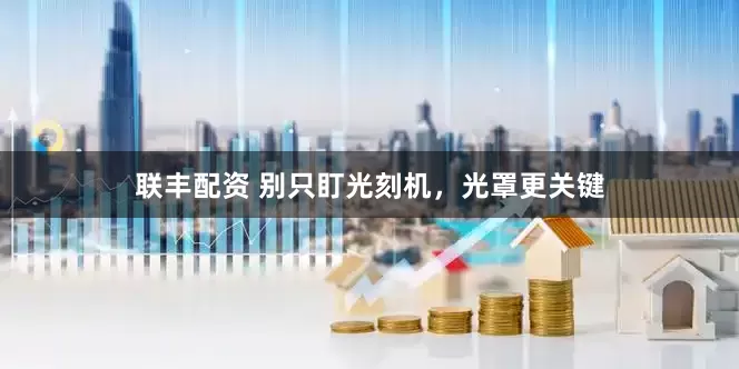 联丰配资 别只盯光刻机，光罩更关键
