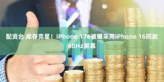 配资台 库存克星！iPhone 17e被曝采用iPhone 16同款60Hz屏幕