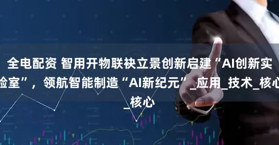 全电配资 智用开物联袂立景创新启建“AI创新实验室”，领航智能制造“AI新纪元”_应用_技术_核心