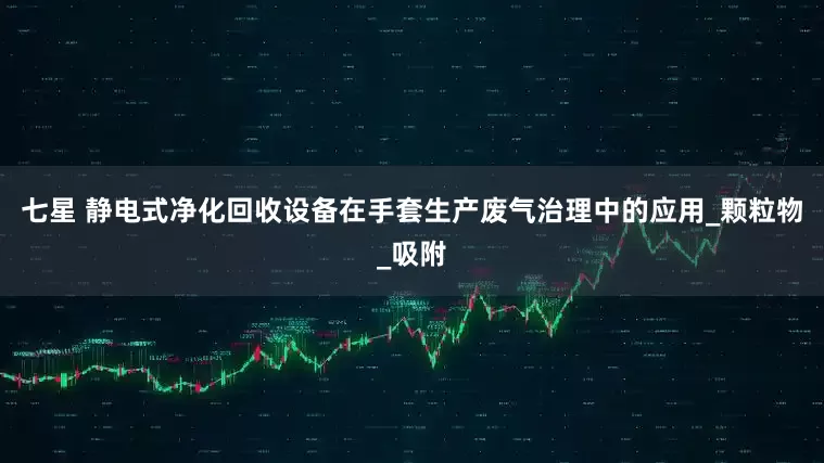 七星 静电式净化回收设备在手套生产废气治理中的应用_颗粒物_吸附