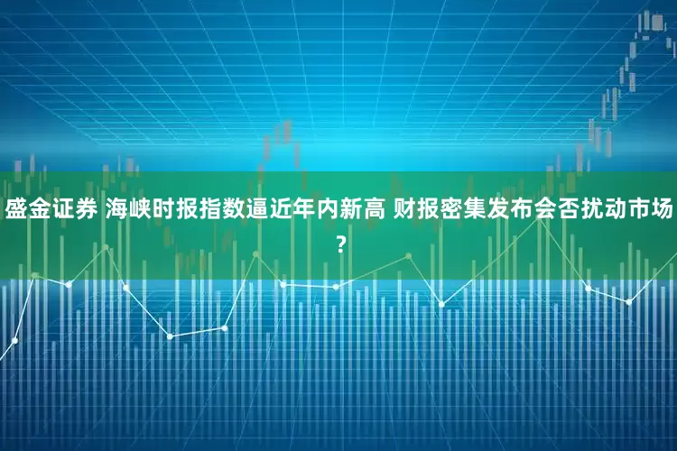 盛金证券 海峡时报指数逼近年内新高 财报密集发布会否扰动市场 ?