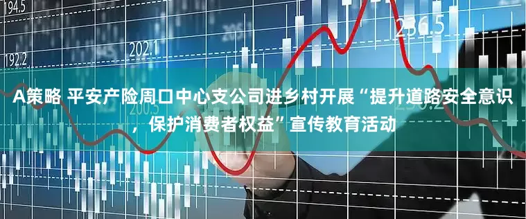 A策略 平安产险周口中心支公司进乡村开展“提升道路安全意识，保护消费者权益”宣传教育活动