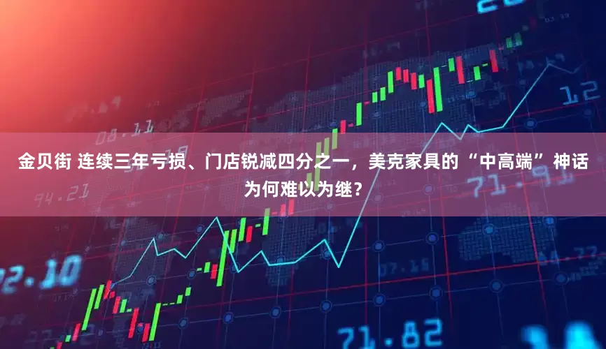 金贝街 连续三年亏损、门店锐减四分之一，美克家具的 “中高端” 神话为何难以为继？
