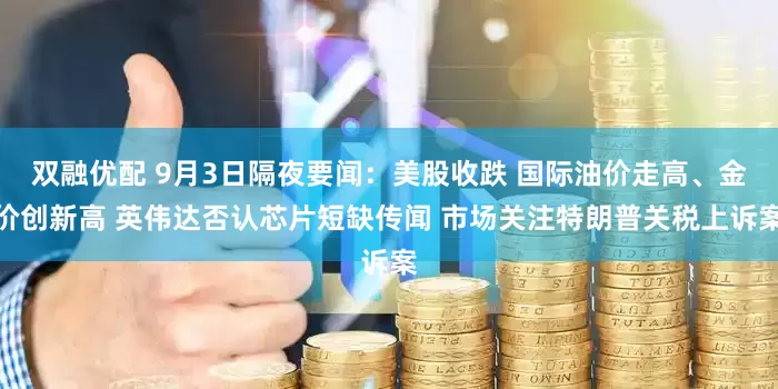 双融优配 9月3日隔夜要闻：美股收跌 国际油价走高、金价创新高 英伟达否认芯片短缺传闻 市场关注特朗普关税上诉案