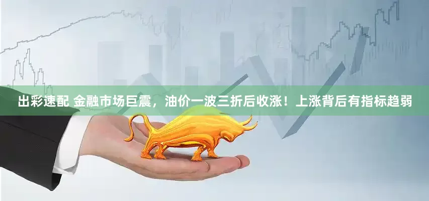 出彩速配 金融市场巨震，油价一波三折后收涨！上涨背后有指标趋弱