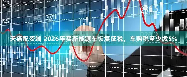 天猫配资端 2026年买新能源车恢复征税，车购税至少缴5%