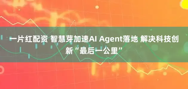 一片红配资 智慧芽加速AI Agent落地 解决科技创新“最后一公里”