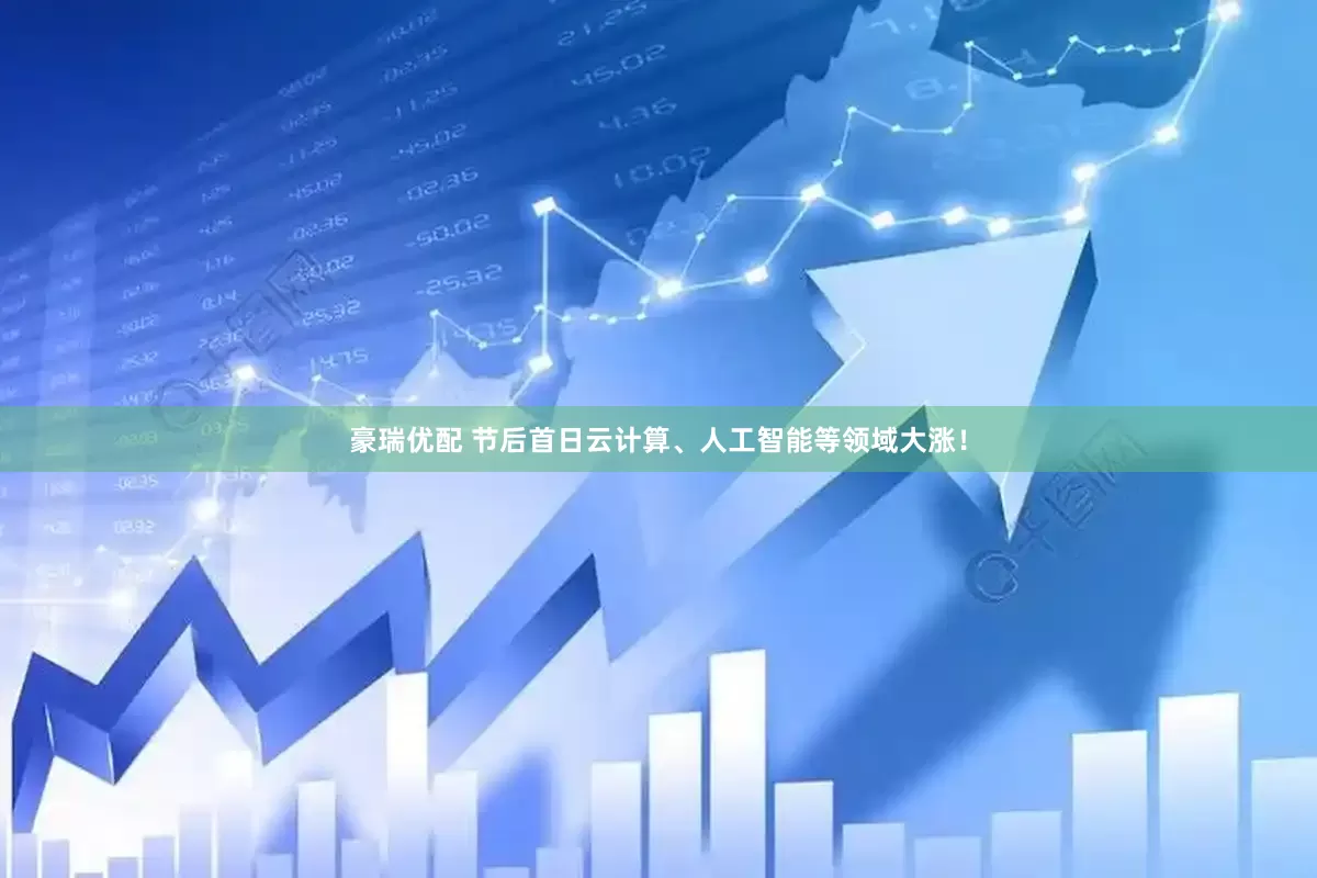 豪瑞优配 节后首日云计算、人工智能等领域大涨！