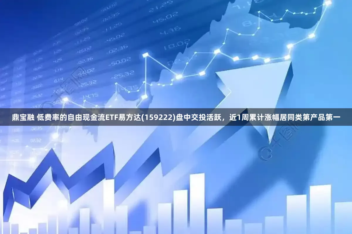 鼎宝融 低费率的自由现金流ETF易方达(159222)盘中交投活跃，近1周累计涨幅居同类第产品第一