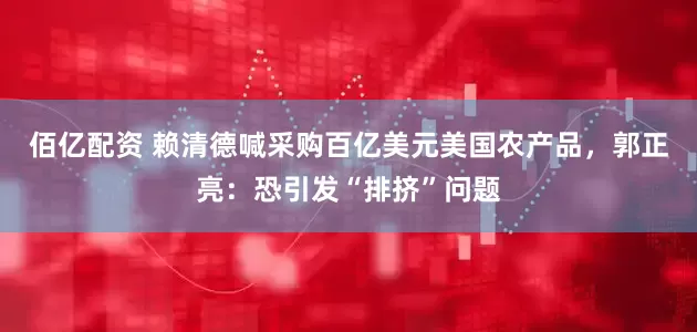 佰亿配资 赖清德喊采购百亿美元美国农产品，郭正亮：恐引发“排挤”问题