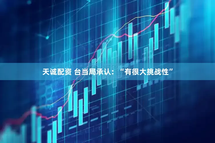 天诚配资 台当局承认：“有很大挑战性”